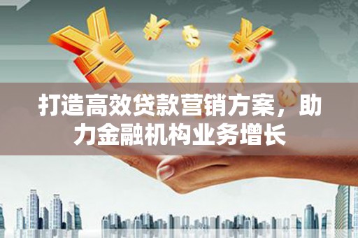 兴县打造高效贷款营销方案，助力金融机构业务增长