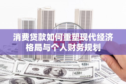 兴县消费贷款如何重塑现代经济格局与个人财务规划