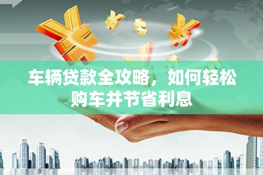 兴县车辆贷款全攻略，如何轻松购车并节省利息