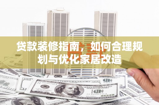 兴县贷款装修指南，如何合理规划与优化家居改造