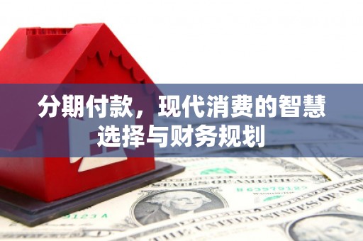 兴县分期付款，现代消费的智慧选择与财务规划