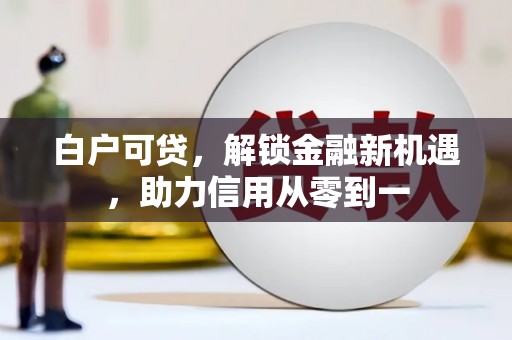 兴县白户可贷，解锁金融新机遇，助力信用从零到一