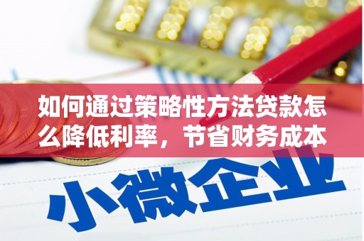兴县如何通过策略性方法贷款怎么降低利率，节省财务成本