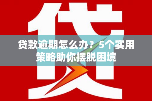 兴县贷款逾期怎么办？5个实用策略助你摆脱困境