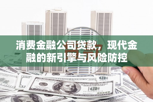 兴县消费金融公司贷款，现代金融的新引擎与风险防控