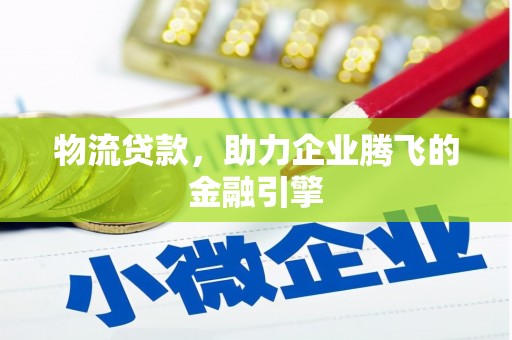 兴县物流贷款，助力企业腾飞的金融引擎