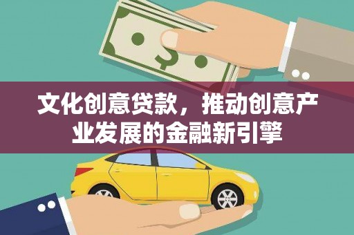 兴县文化创意贷款，推动创意产业发展的金融新引擎