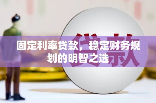 兴县固定利率贷款，稳定财务规划的明智之选