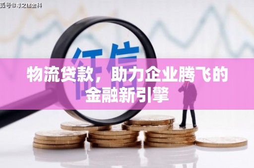 兴县物流贷款，助力企业腾飞的金融新引擎