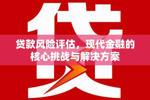 兴县贷款风险评估，现代金融的核心挑战与解决方案