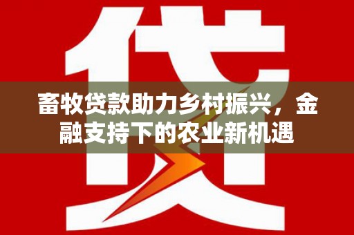 兴县畜牧贷款助力乡村振兴，金融支持下的农业新机遇