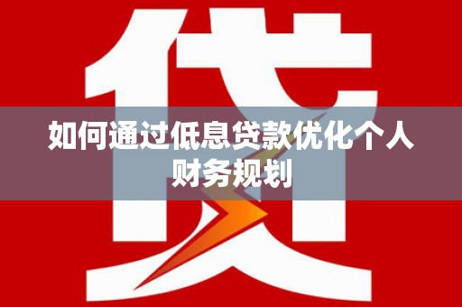 兴县如何通过低息贷款优化个人财务规划