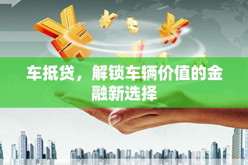 兴县车抵贷，解锁车辆价值的金融新选择