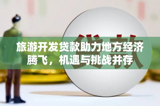 兴县旅游开发贷款助力地方经济腾飞，机遇与挑战并存
