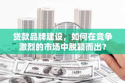 兴县贷款品牌建设，如何在竞争激烈的市场中脱颖而出？