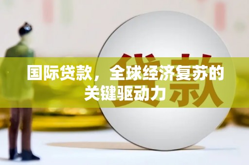 兴县国际贷款，全球经济复苏的关键驱动力