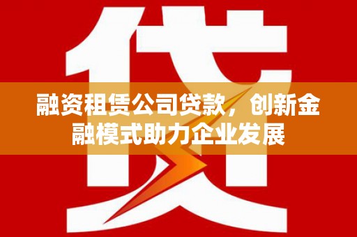 兴县融资租赁公司贷款，创新金融模式助力企业发展