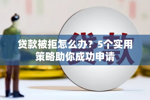 兴县贷款被拒怎么办？5个实用策略助你成功申请