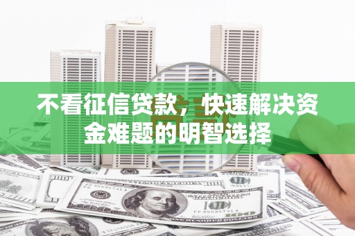 兴县不看征信贷款，快速解决资金难题的明智选择