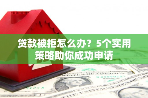 兴县贷款被拒怎么办？5个实用策略助你成功申请