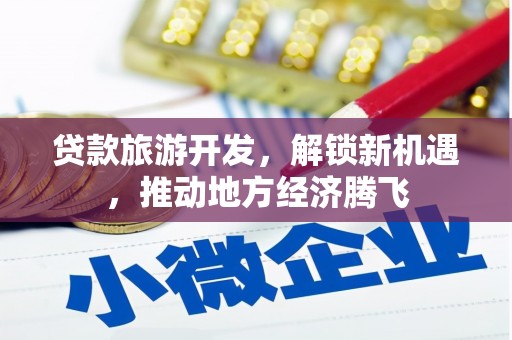 兴县贷款旅游开发，解锁新机遇，推动地方经济腾飞