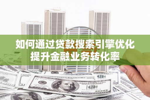 兴县如何通过贷款搜索引擎优化提升金融业务转化率