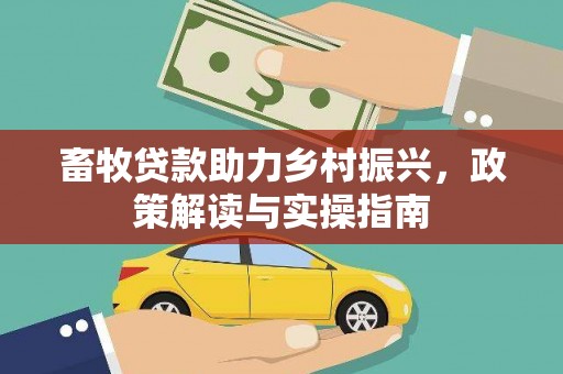 兴县畜牧贷款助力乡村振兴，政策解读与实操指南