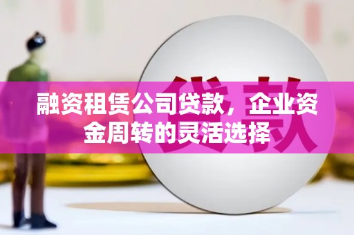 兴县融资租赁公司贷款，企业资金周转的灵活选择