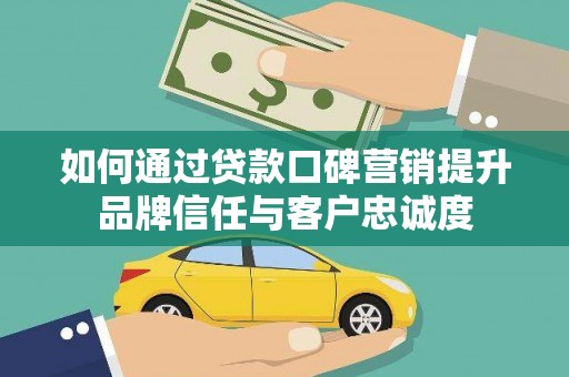 兴县如何通过贷款口碑营销提升品牌信任与客户忠诚度