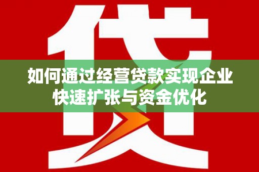 兴县如何通过经营贷款实现企业快速扩张与资金优化