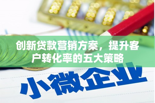 兴县创新贷款营销方案，提升客户转化率的五大策略