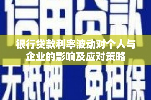 兴县银行贷款利率波动对个人与企业的影响及应对策略