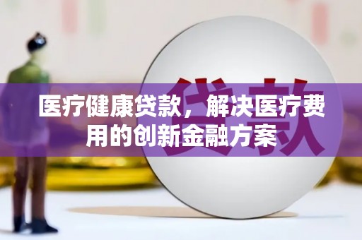 兴县医疗健康贷款，解决医疗费用的创新金融方案