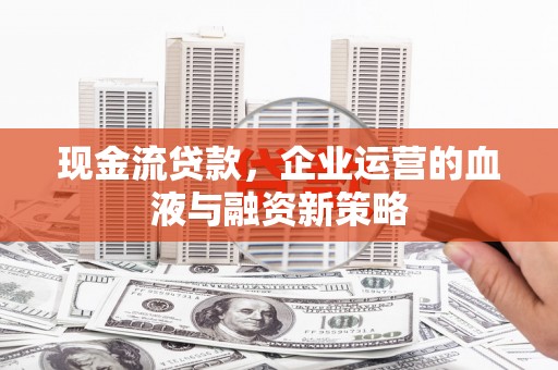 兴县现金流贷款，企业运营的血液与融资新策略