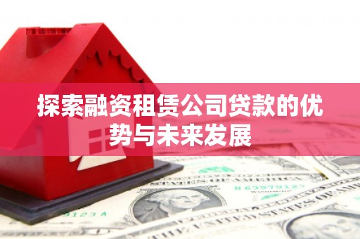 兴县探索融资租赁公司贷款的优势与未来发展