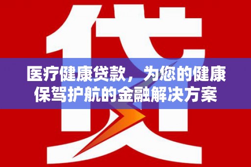 兴县医疗健康贷款，为您的健康保驾护航的金融解决方案