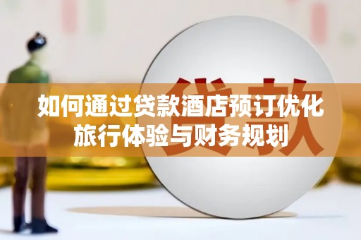 兴县如何通过贷款酒店预订优化旅行体验与财务规划