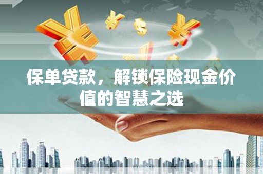 兴县保单贷款，解锁保险现金价值的智慧之选