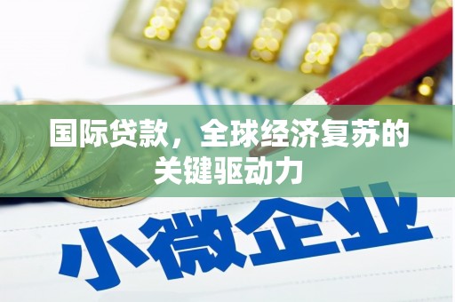 兴县国际贷款，全球经济复苏的关键驱动力
