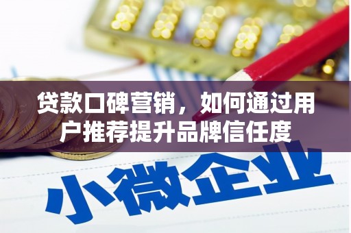 兴县贷款口碑营销，如何通过用户推荐提升品牌信任度