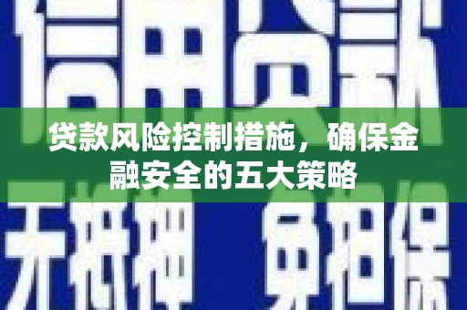 兴县贷款风险控制措施，确保金融安全的五大策略