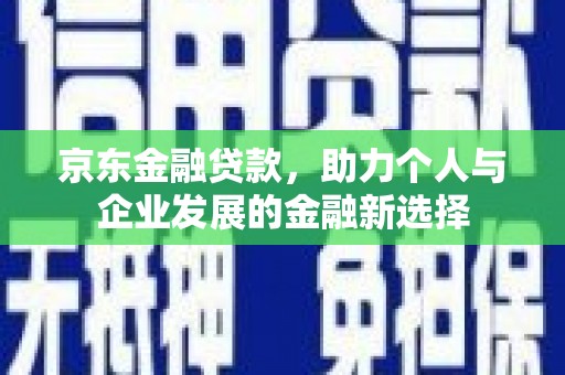 兴县京东金融贷款，助力个人与企业发展的金融新选择