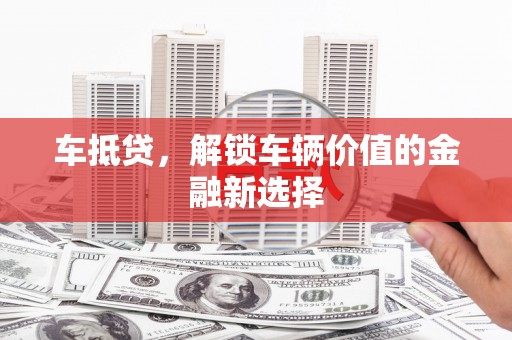 兴县车抵贷，解锁车辆价值的金融新选择