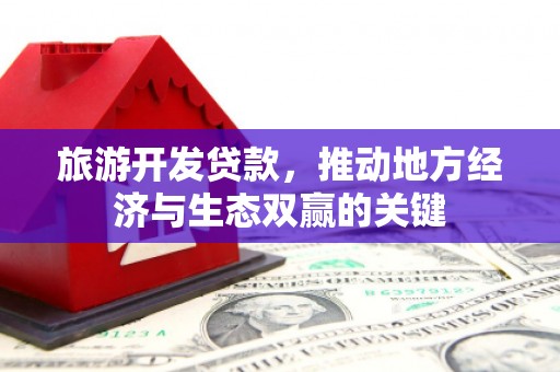 兴县旅游开发贷款，推动地方经济与生态双赢的关键