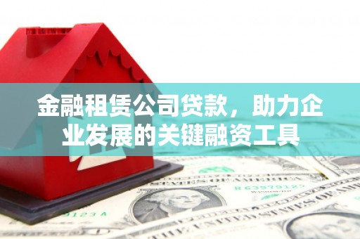 兴县金融租赁公司贷款，助力企业发展的关键融资工具