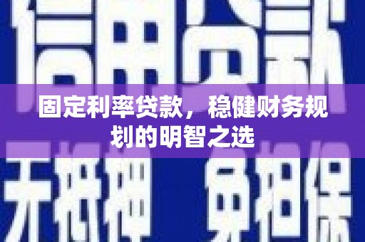 兴县固定利率贷款，稳健财务规划的明智之选