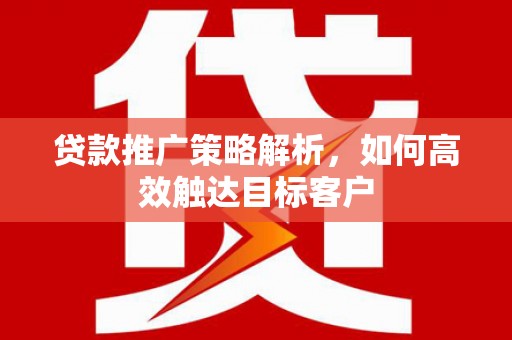 兴县贷款推广策略解析，如何高效触达目标客户