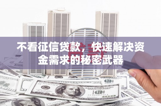 兴县不看征信贷款，快速解决资金需求的秘密武器