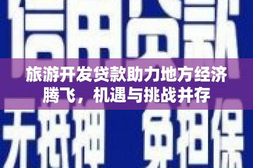 兴县旅游开发贷款助力地方经济腾飞，机遇与挑战并存