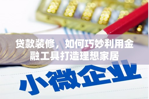 兴县贷款装修，如何巧妙利用金融工具打造理想家居